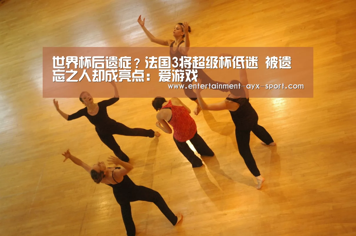 世界杯后遗症?法国3将超级杯低迷 被遗忘之人却成亮点:爱游戏(图1) 爱游戏官网