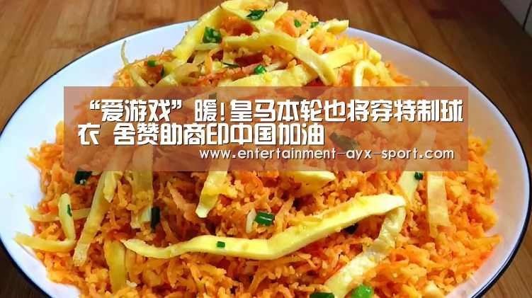 “爱游戏”暖!皇马本轮也将穿特制球衣 舍赞助商印中国加油(图1) 爱游戏体育