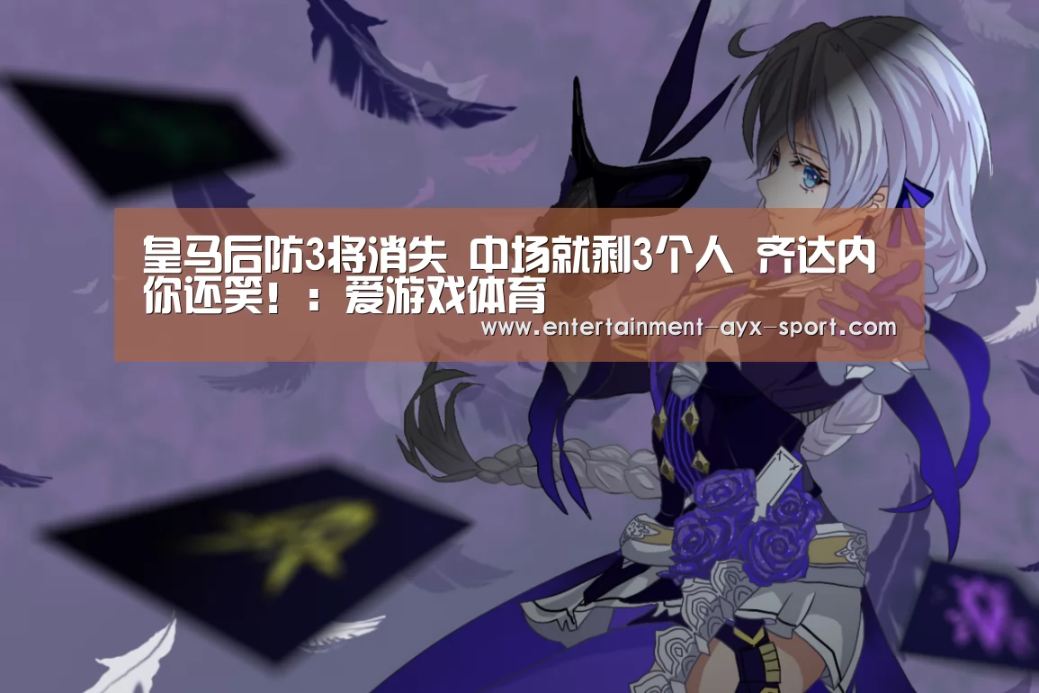 皇马后防3将消失 中场就剩3个人 齐达内你还笑!:爱游戏体育(图1) 爱游戏