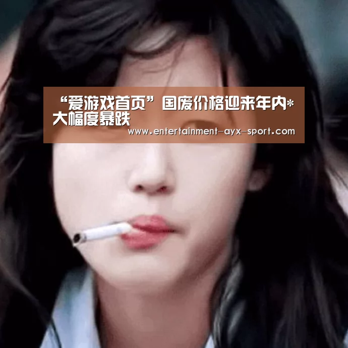 “爱游戏首页”国废价格迎来年内*大幅度暴跌(图3) 爱游戏首页