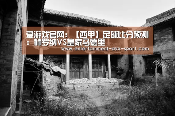 爱游戏官网:【西甲】足球比分预测:赫罗纳VS皇家马德里(图4) 爱游戏官网