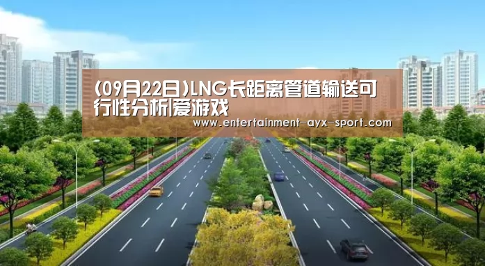 (09月22日)LNG长距离管道输送可行性分析|爱游戏(图2) 爱游戏