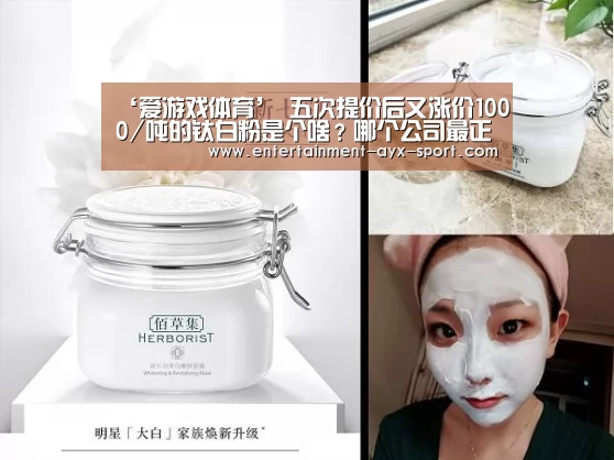 ‘爱游戏体育’
五次提价后又涨价1000/吨的钛白粉是个啥?哪个公司最正宗?(图3) 爱游戏首页