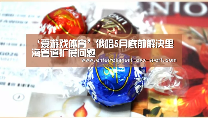 ‘爱游戏体育’俄哈5月底前解决里海管道扩展问题(图1) 爱游戏官网