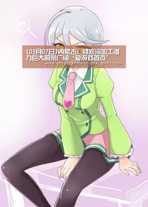 (05月07日)内蒙古:煤炭深加工潜力巨大前景广阔‘爱游戏首页’(图1) 爱游戏首页