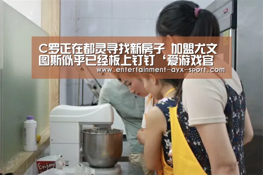 C罗正在都灵寻找新房子 加盟尤文图斯似乎已经板上钉钉‘爱游戏官网’(图3) 爱游戏