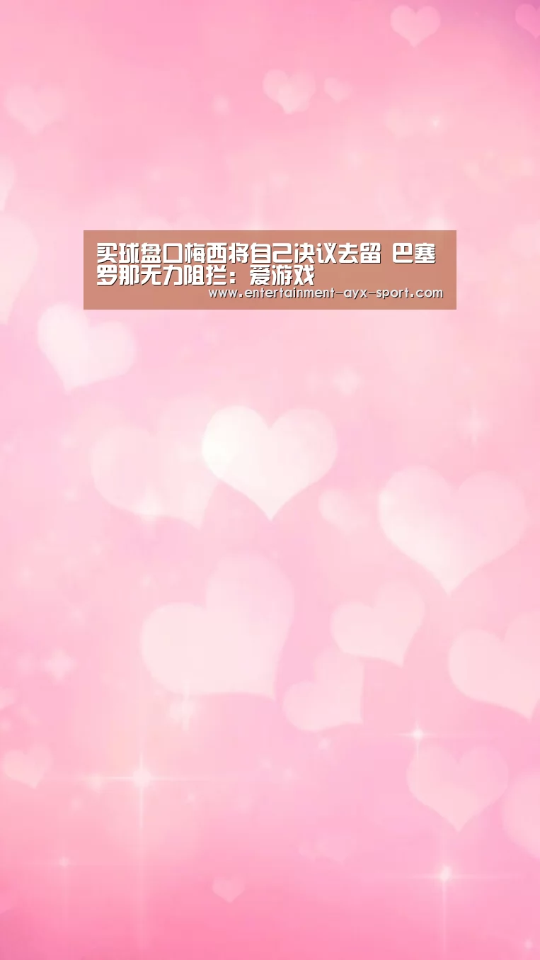 买球盘口梅西将自己决议去留 巴塞罗那无力阻拦:爱游戏(图4) 爱游戏首页