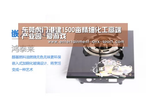 东莞虎门港建1500亩精细化工高端产业园-爱游戏(图2) 爱游戏首页