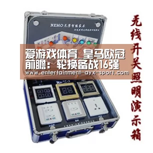 爱游戏体育_皇马欧冠前瞻:轮换备战16强 门神欧冠告别战?(图1) 爱游戏体育