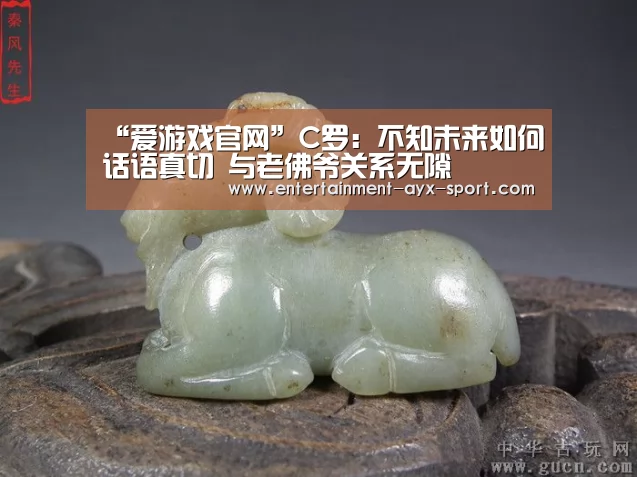 “爱游戏官网”C罗:不知未来如何话语真切 与老佛爷关系无隙(图1) 爱游戏首页