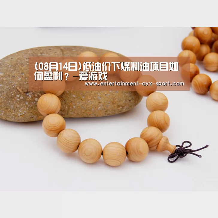 (08月14日)低油价下煤制油项目如何盈利?-爱游戏(图1) 爱游戏