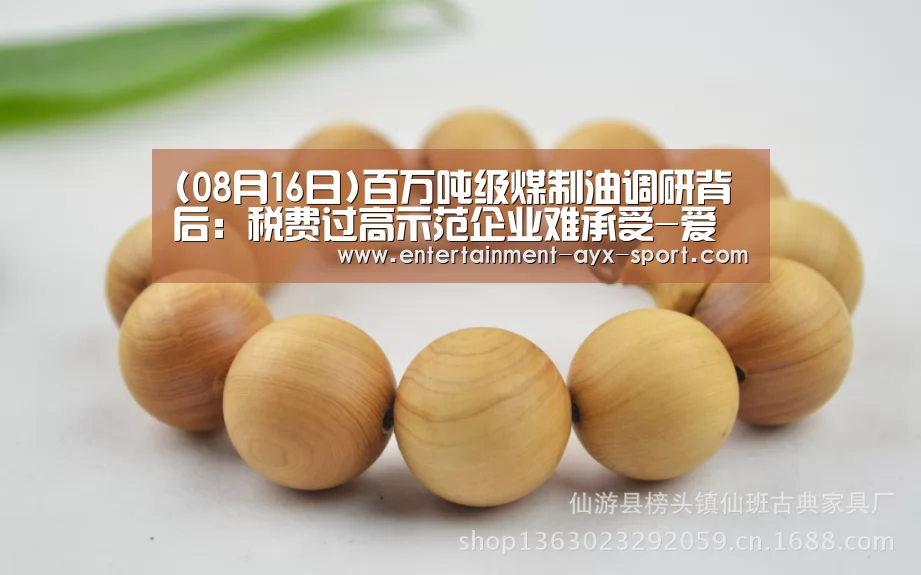 (08月16日)百万吨级煤制油调研背后:税费过高示范企业难承受-爱游戏(图2) 爱游戏首页